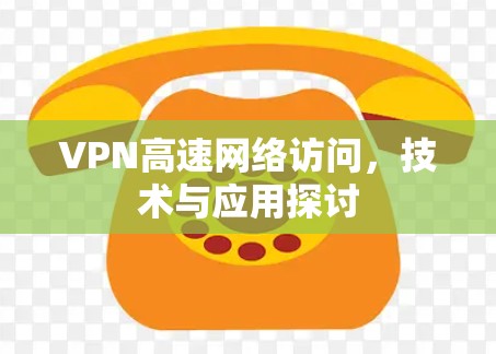 VPN高速网络访问，技术与应用探讨