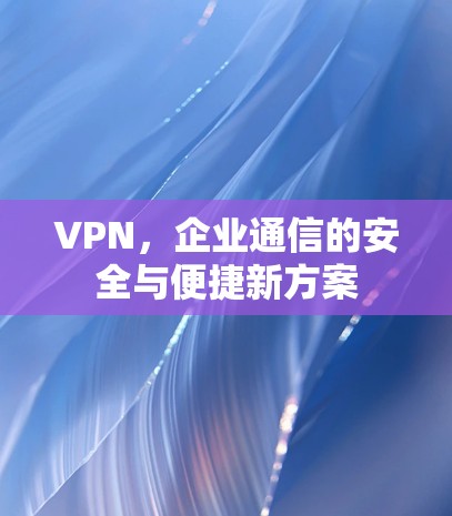 VPN，企业通信的安全与便捷新方案