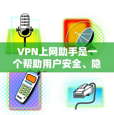 VPN上网助手是一个帮助用户安全、隐私和高效上网的工具，通过使用VPN技术提供多种功能。以下是对VPN上网助手的详细分析和建议