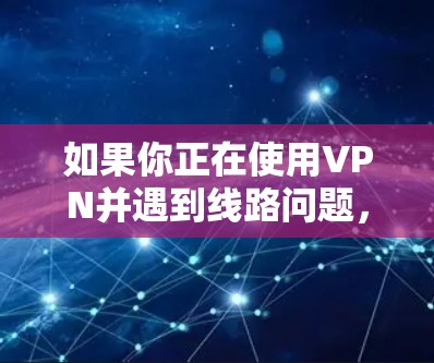 如果你正在使用VPN并遇到线路问题，以下是一些常见问题和解决方法