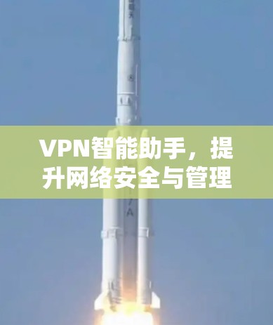 VPN智能助手，提升网络安全与管理效率的双重利器