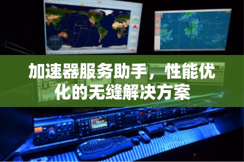 加速器服务助手，性能优化的无缝解决方案