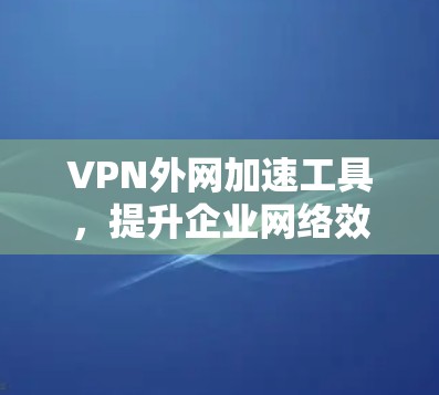 VPN外网加速工具,提升企业网络效率的关键 VPN外网加速工具,提升企业网络效率的关键