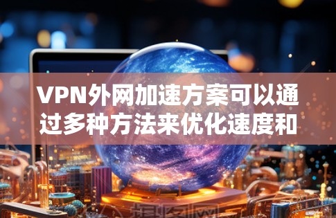 VPN外网加速方案可以通过多种方法来优化速度和稳定性，以下是一些常见的优化方案和技术
