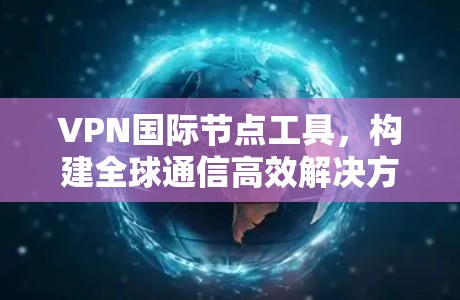 VPN国际节点工具，构建全球通信高效解决方案