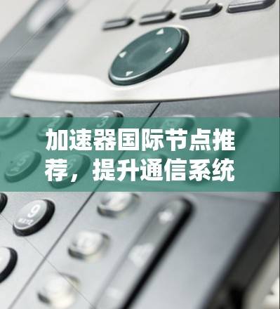 加速器国际节点推荐,提升通信系统性能的关键技术 加速器国际节点推荐,提升通信系统性能的关键技术