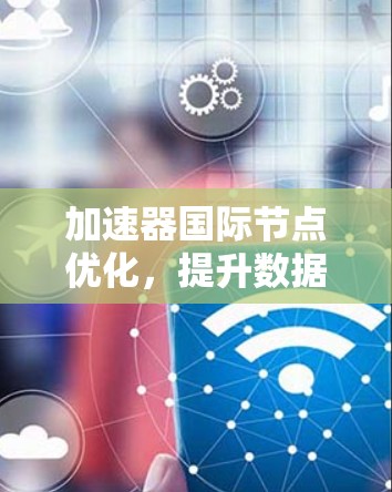 加速器国际节点优化，提升数据传输与计算效率