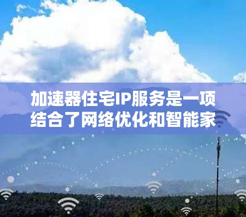 加速器住宅IP服务是一项结合了网络优化和智能家居技术的综合性解决方案，旨在提升住宅环境中的网络性能和用户体验。以下是加速器住宅IP服务的详细介绍