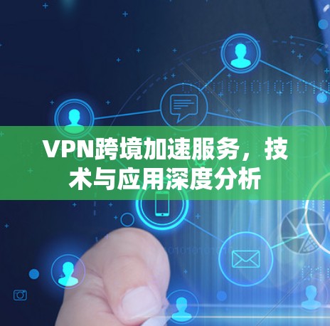 VPN跨境加速服务，技术与应用深度分析