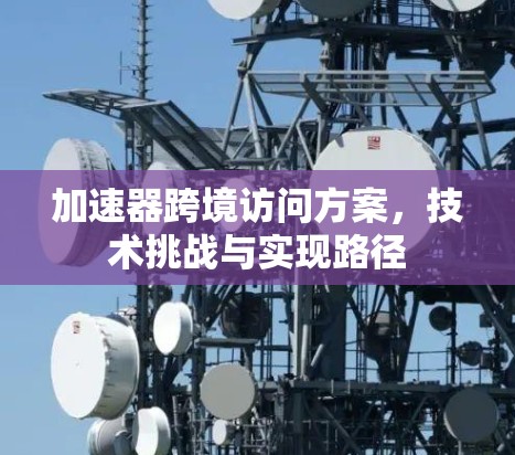 加速器跨境访问方案,技术挑战与实现路径 加速器跨境访问方案,技术挑战与实现路径