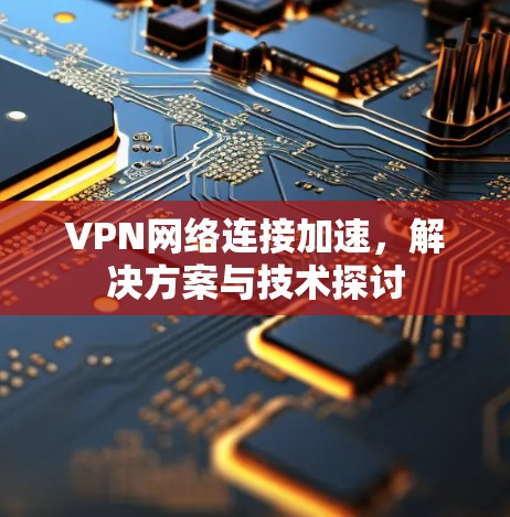 VPN网络连接加速，解决方案与技术探讨