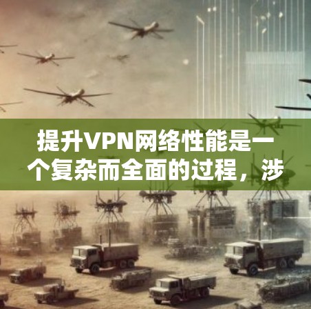 提升VPN网络性能是一个复杂而全面的过程，涉及多个方面的优化和调整。以下是一些关键步骤和建议，帮助您有效提升VPN的性能