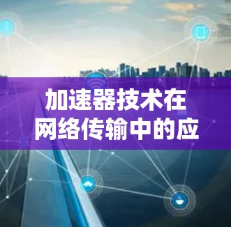加速器技术在网络传输中的应用与优化 加速器技术在网络传输中的应用与优化