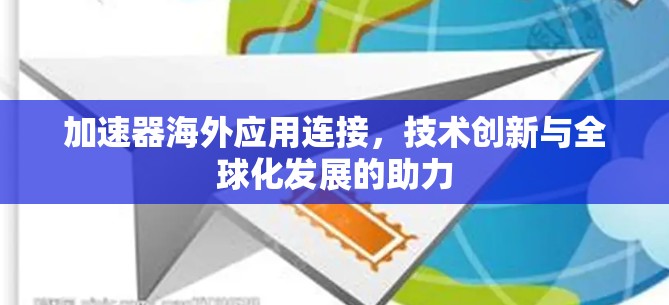 加速器海外应用连接，技术创新与全球化发展的助力