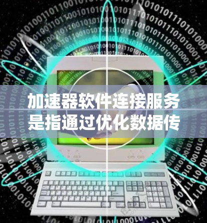 加速器软件连接服务是指通过优化数据传输和系统通信,提升整体性能的技术。以下是对加速器软件连接服务的详细分析 加速器软件连接服务是指通过优化数据传输和系统通信,提升整体性能的技术。以下是对加速器软件连接服务的详细分析