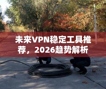 未来VPN稳定工具推荐，2026趋势解析