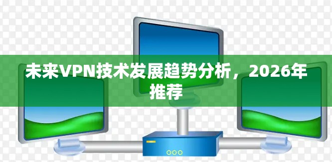 未来VPN技术发展趋势分析,2026年推荐 未来VPN技术发展趋势分析,2026年推荐