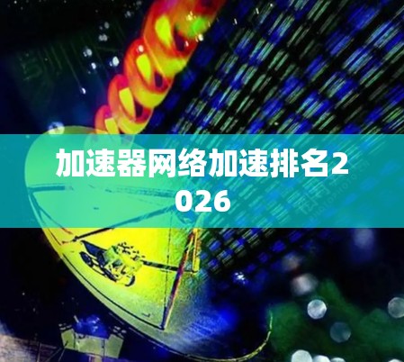 加速器网络加速排名2026 加速器网络加速排名2026