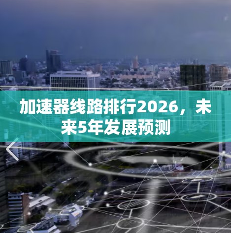 加速器线路排行2026,未来5年发展预测 加速器线路排行2026,未来5年发展预测