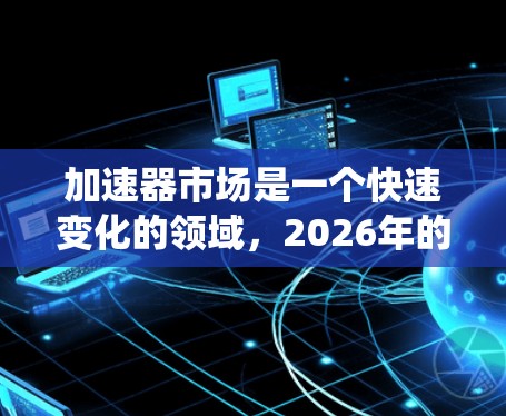 加速器市场是一个快速变化的领域,2026年的热门排行会受到多种因素的影响,包括技术发展、市场需求、价格、性能以及生态系统支持等。以下是一些可能影响加速器热门排行的因素和预测 加速器市场是一个快速变化的领域,2026年的热门排行会受到多种因素的影响,包括技术发展、市场需求、价格、性能以及生态系统支持等。以下是一些可能影响加速器热门排行的因素和预测