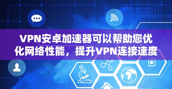 VPN安卓加速器可以帮助您优化网络性能，提升VPN连接速度和稳定性，同时提供多网络切换和智能连接功能。以下是详细指南