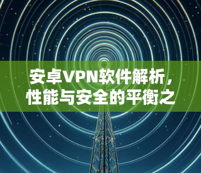 安卓VPN软件解析,性能与安全的平衡之道 安卓VPN软件解析,性能与安全的平衡之道