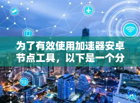 为了有效使用加速器安卓节点工具,以下是一个分步的指南,帮助您从安装到优化应用的全过程 为了有效使用加速器安卓节点工具,以下是一个分步的指南,帮助您从安装到优化应用的全过程