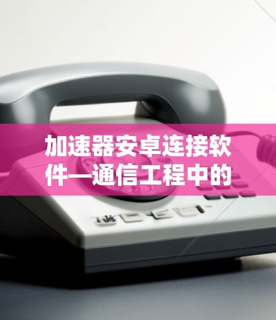 加速器安卓连接软件—通信工程中的一项重要技术进步 加速器安卓连接软件—通信工程中的一项重要技术进步