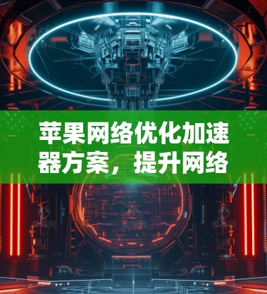 苹果网络优化加速器方案,提升网络性能的关键技术 苹果网络优化加速器方案,提升网络性能的关键技术