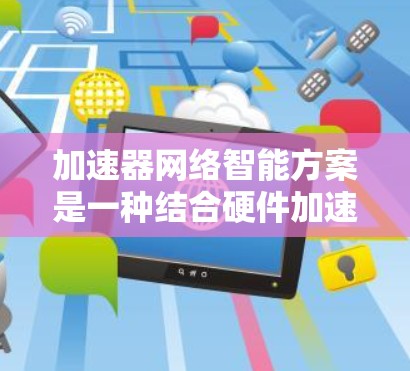加速器网络智能方案是一种结合硬件加速和智能化软件控制的网络技术，旨在提高数据传输效率和可靠性。以下是对该方案的详细分析和总结
