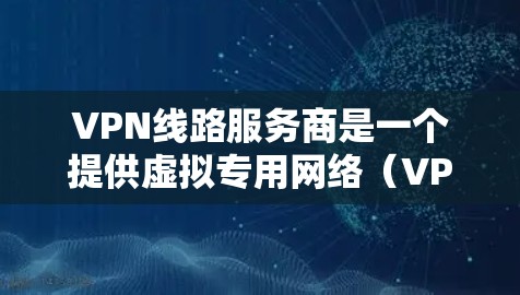 VPN线路服务商是一个提供虚拟专用网络（VPN）服务的公司或个人。VPN服务允许用户通过互联网建立一个安全的通道，以保护隐私、匿名化通信或访问受限制的资源。以下是一些主要的VPN服务商和它们的特点