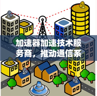加速器加速技术服务商,推动通信系统性能的无限提升 加速器加速技术服务商,推动通信系统性能的无限提升