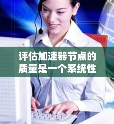 评估加速器节点的质量是一个系统性的过程,需要从多个维度进行深入分析。以下是一个有条理的评估框架,帮助您全面了解加速器节点的性能、功能和可靠性 评估加速器节点的质量是一个系统性的过程,需要从多个维度进行深入分析。以下是一个有条理的评估框架,帮助您全面了解加速器节点的性能、功能和可靠性