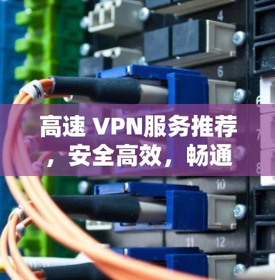 高速 VPN服务推荐,安全高效,畅通全球网络 高速 VPN服务推荐,安全高效,畅通全球网络