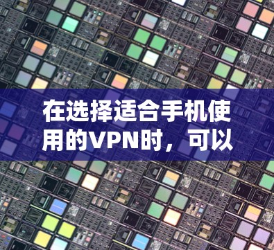 在选择适合手机使用的VPN时,可以根据以下几个方面进行综合考虑 在选择适合手机使用的VPN时,可以根据以下几个方面进行综合考虑