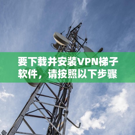 要下载并安装VPN梯子软件,请按照以下步骤操作 要下载并安装VPN梯子软件,请按照以下步骤操作