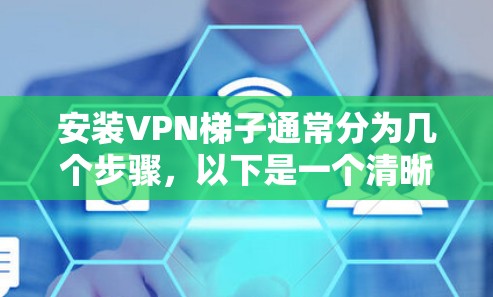 安装VPN梯子通常分为几个步骤,以下是一个清晰的指南 安装VPN梯子通常分为几个步骤,以下是一个清晰的指南