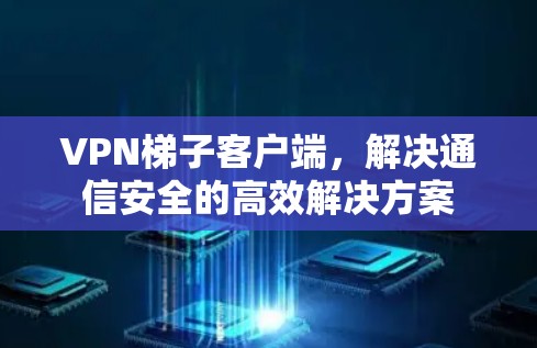 VPN梯子客户端，解决通信安全的高效解决方案