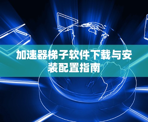 加速器梯子软件下载与安装配置指南