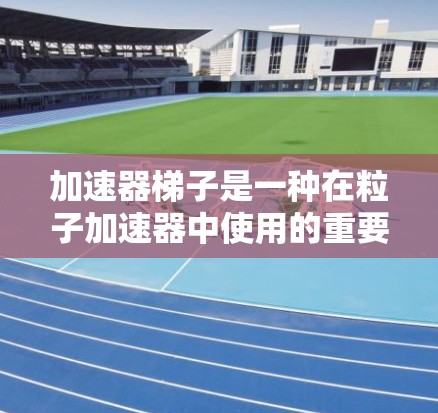 加速器梯子是一种在粒子加速器中使用的重要设备,其主要作用是将粒子加速并改变它们的方向。以下是使用加速器梯子的基本方法和注意事项 加速器梯子是一种在粒子加速器中使用的重要设备,其主要作用是将粒子加速并改变它们的方向。以下是使用加速器梯子的基本方法和注意事项