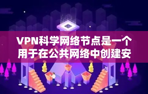 VPN科学网络节点是一个用于在公共网络中创建安全连接的高性能网络点，主要用于访问内部网络资源并保护数据安全。以下是对科学网络节点的详细分析