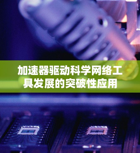 加速器驱动科学网络工具发展的突破性应用 加速器驱动科学网络工具发展的突破性应用