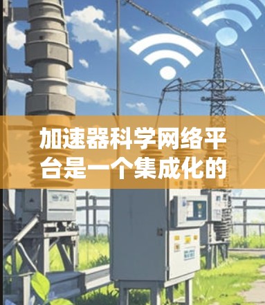 加速器科学网络平台是一个集成化的网络系统,旨在连接和整合全球范围内的加速器资源和科学数据,促进跨学科和跨国的科研合作。以下是对该平台的详细分析和总结 加速器科学网络平台是一个集成化的网络系统,旨在连接和整合全球范围内的加速器资源和科学数据,促进跨学科和跨国的科研合作。以下是对该平台的详细分析和总结