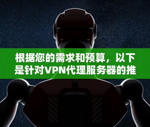 根据您的需求和预算,以下是针对VPN代理服务器的推荐 根据您的需求和预算,以下是针对VPN代理服务器的推荐