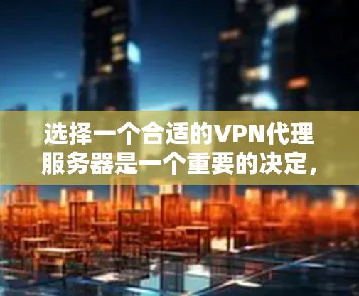 选择一个合适的VPN代理服务器是一个重要的决定，可以帮助保护您的隐私和安全。以下是一些关键点和建议，帮助您找到最适合自己的VPN服务