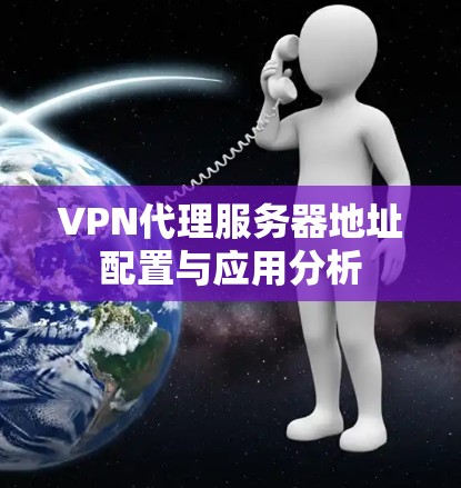 VPN代理服务器地址配置与应用分析 VPN代理服务器地址配置与应用分析