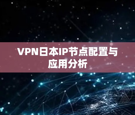 VPN日本IP节点配置与应用分析 VPN日本IP节点配置与应用分析