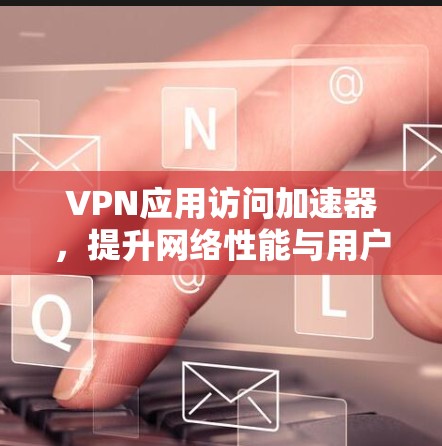 VPN应用访问加速器，提升网络性能与用户体验