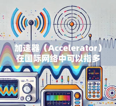 加速器(Accelerator)在国际网络中可以指多种技术或设备,旨在优化数据传输效率、减少延迟或提高带宽利用。以下是一些可能的解释和应用场景 加速器(Accelerator)在国际网络中可以指多种技术或设备,旨在优化数据传输效率、减少延迟或提高带宽利用。以下是一些可能的解释和应用场景