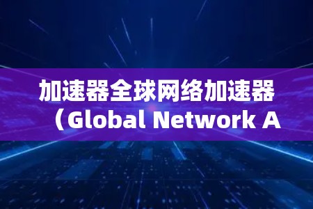 加速器全球网络加速器(Global Network Accelerator)是一种用于优化和加速全球网络数据传输的技术,旨在解决跨国或跨洲数据传输中的延迟和带宽瓶颈。以下是对该技术的详细分析和总结 加速器全球网络加速器(Global Network Accelerator)是一种用于优化和加速全球网络数据传输的技术,旨在解决跨国或跨洲数据传输中的延迟和带宽瓶颈。以下是对该技术的详细分析和总结